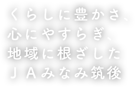 くらしに豊かさ、心にやすらぎ、地域に根ざした JAみなみ筑後